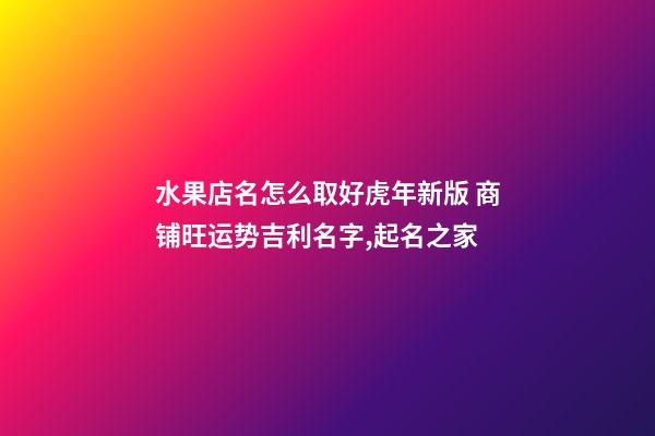 水果店名怎么取好虎年新版 商铺旺运势吉利名字,起名之家-第1张-店铺起名-玄机派